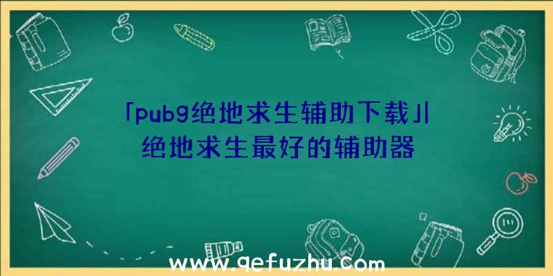 「pubg绝地求生辅助下载」|绝地求生最好的辅助器